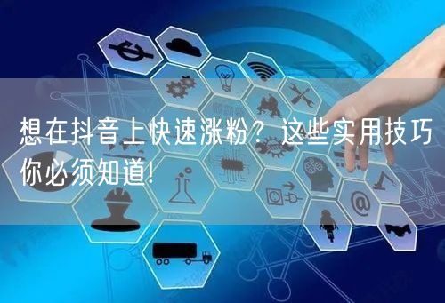 想在抖音上快速涨粉？这些实用技巧你必须知道!