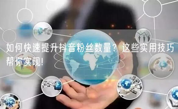 如何快速提升抖音粉丝数量？这些实用技巧帮你实现!