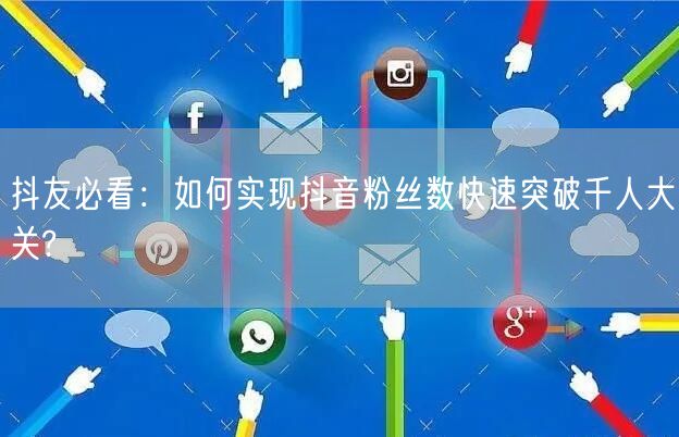 抖友必看：如何实现抖音粉丝数快速突破千人大关?
