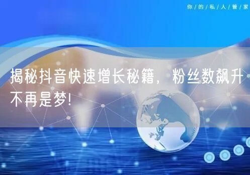 揭秘抖音快速增长秘籍，粉丝数飙升不再是梦!
