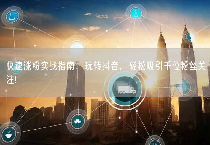 快速涨粉实战指南：玩转抖音，轻松吸引千位粉丝关注!