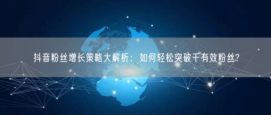 抖音粉丝增长策略大解析：如何轻松突破千有效粉丝?