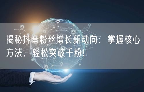 揭秘抖音粉丝增长新动向：掌握核心方法，轻松突破千粉!