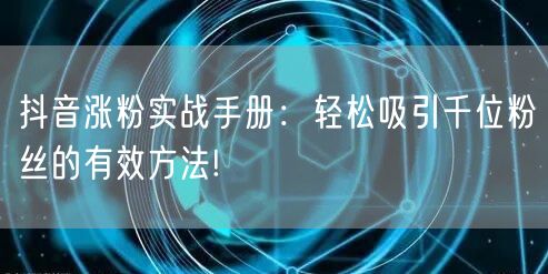 抖音涨粉实战手册：轻松吸引千位粉丝的有效方法!