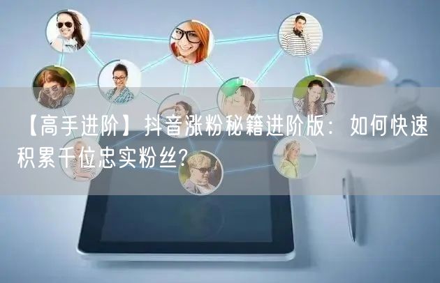 【高手进阶】抖音涨粉秘籍进阶版：如何快速积累千位忠实粉丝?
