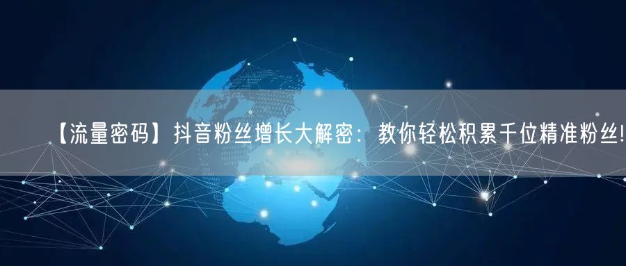【流量密码】抖音粉丝增长大解密：教你轻松积累千位精准粉丝!