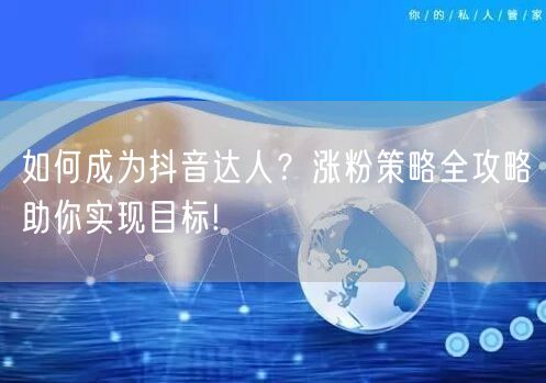 如何成为抖音达人？涨粉策略全攻略助你实现目标!