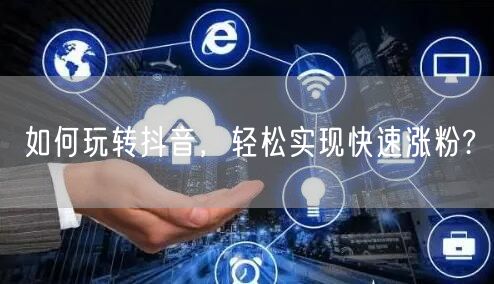如何玩转抖音，轻松实现快速涨粉?