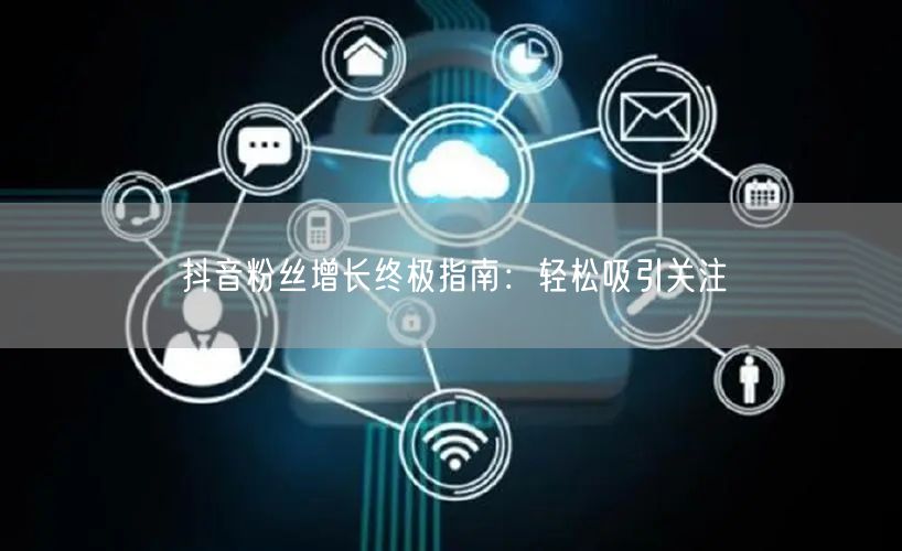 抖音粉丝增长终极指南：轻松吸引关注
