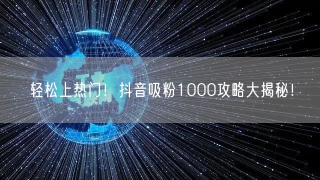 轻松上热门！抖音吸粉1000攻略大揭秘！