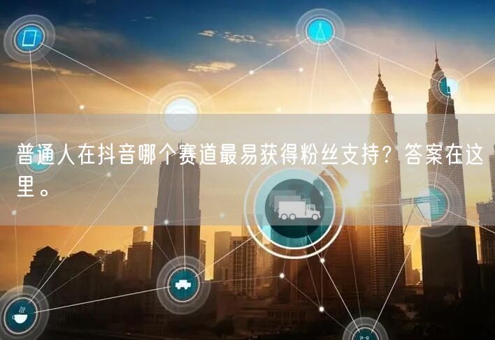 普通人在抖音哪个赛道最易获得粉丝支持？答案在这里。
