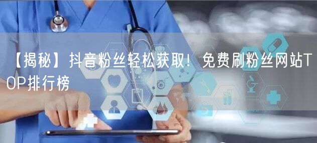 【揭秘】抖音粉丝轻松获取！免费刷粉丝网站TOP排行榜