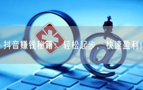 抖音赚钱秘籍：轻松起步，快速盈利！