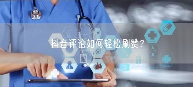 抖音评论如何轻松刷赞？