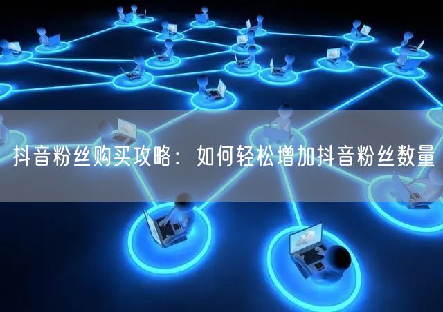 抖音粉丝购买攻略：如何轻松增加抖音粉丝数量