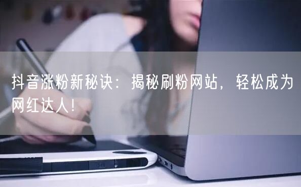 抖音涨粉新秘诀：揭秘刷粉网站，轻松成为网红达人！