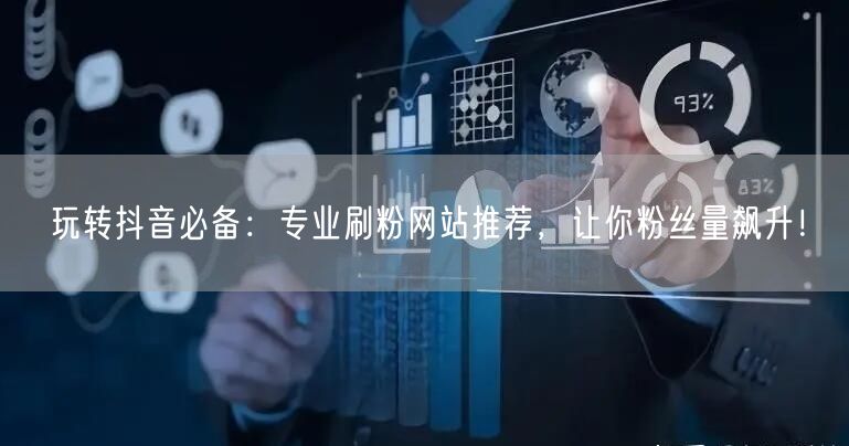 玩转抖音必备：专业刷粉网站推荐，让你粉丝量飙升！