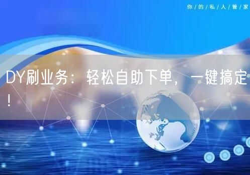 DY刷业务：轻松自助下单，一键搞定！