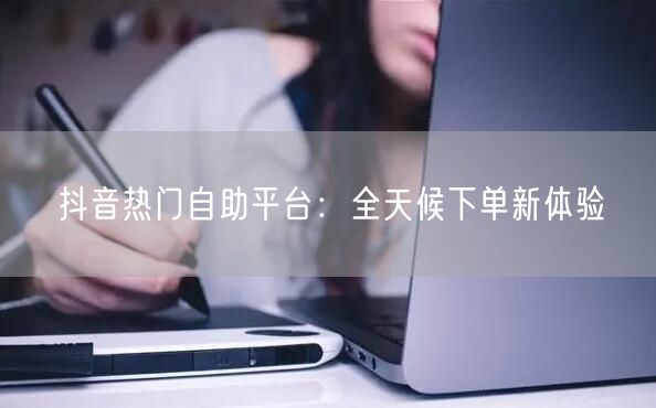 抖音热门自助平台：全天候下单新体验