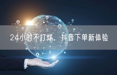 24小时不打烊，抖音下单新体验