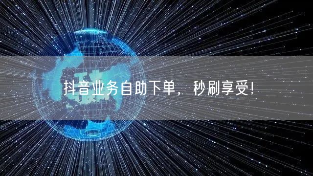 抖音业务自助下单，秒刷享受！