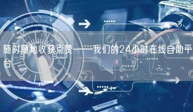 随时随地收获点赞——我们的24小时在线自助平台