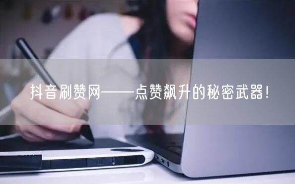 抖音刷赞网——点赞飙升的秘密武器！