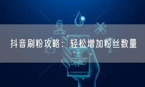 抖音刷粉攻略：轻松增加粉丝数量