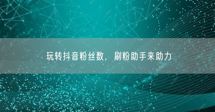 玩转抖音粉丝数，刷粉助手来助力