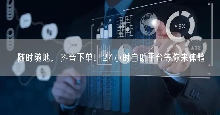 随时随地，抖音下单！24小时自助平台等你来体验