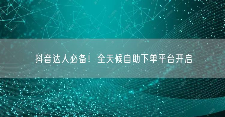 抖音达人必备！全天候自助下单平台开启