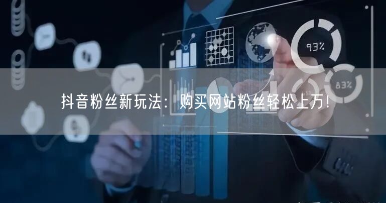 抖音粉丝新玩法：购买网站粉丝轻松上万！
