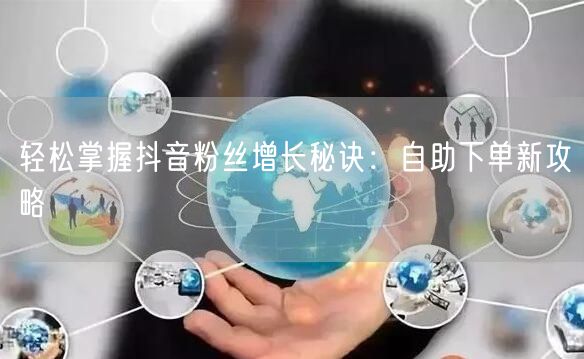轻松掌握抖音粉丝增长秘诀：自助下单新攻略