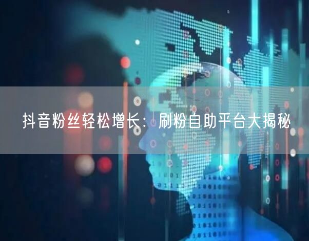 抖音粉丝轻松增长：刷粉自助平台大揭秘