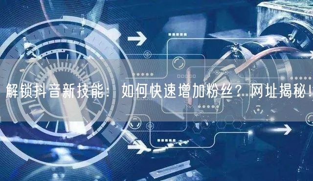 解锁抖音新技能：如何快速增加粉丝？网址揭秘！