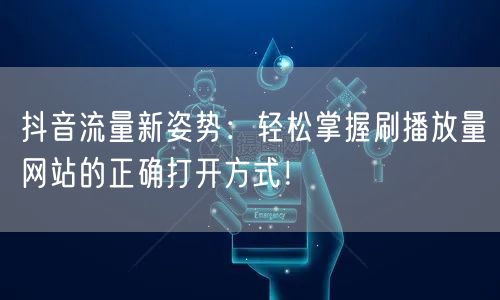抖音流量新姿势：轻松掌握刷播放量网站的正确打开方式！