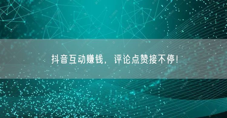抖音互动赚钱，评论点赞接不停！