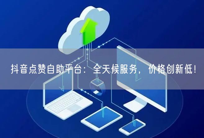 抖音点赞自助平台：全天候服务，价格创新低！