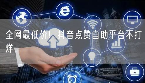 全网最低价！抖音点赞自助平台不打烊。
