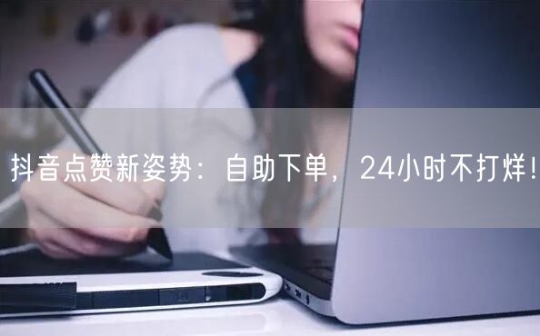 抖音点赞新姿势：自助下单，24小时不打烊！