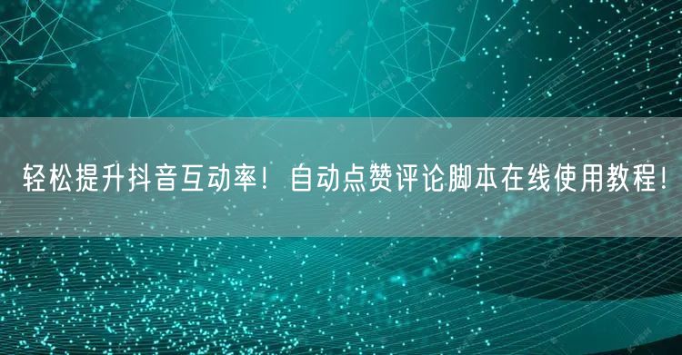 轻松提升抖音互动率！自动点赞评论脚本在线使用教程！