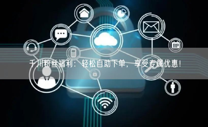 千川粉丝福利：轻松自助下单，享受专属优惠！