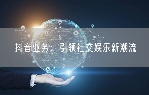 抖音业务：引领社交娱乐新潮流