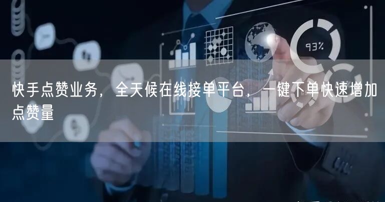 快手点赞业务，全天候在线接单平台，一键下单快速增加点赞量