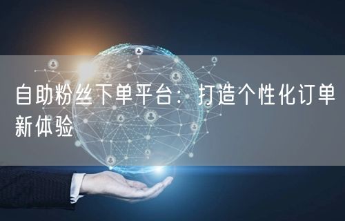 自助粉丝下单平台：打造个性化订单新体验