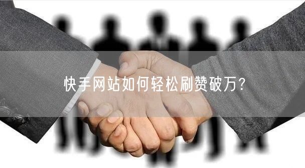 快手网站如何轻松刷赞破万？