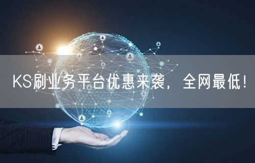 KS刷业务平台优惠来袭，全网最低！