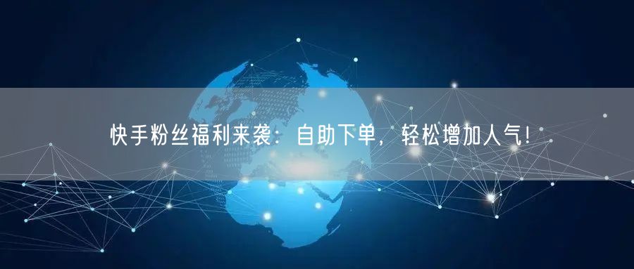 快手粉丝福利来袭：自助下单，轻松增加人气！