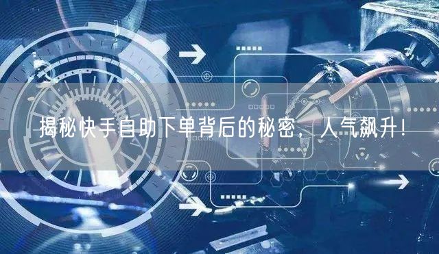 揭秘快手自助下单背后的秘密，人气飙升！