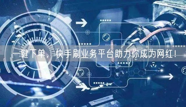 一键下单，快手刷业务平台助力你成为网红！